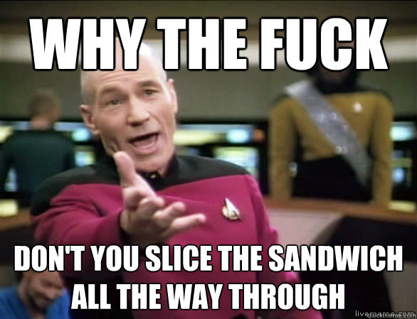 why the fuck don't you slice the sandwich all the way through  Annoyed Picard HD