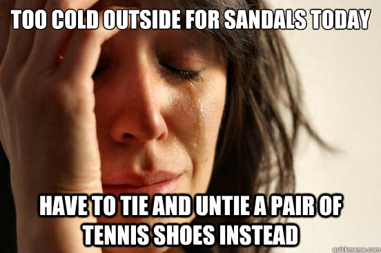 too cold outside for sandals today have to tie and untie a pair of tennis shoes instead  First World Problems