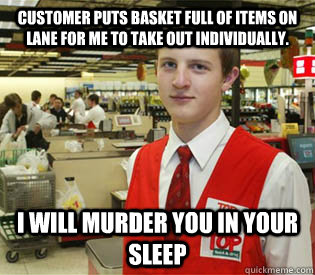 Customer puts basket full of items on lane for me to take out individually. I will murder you in your sleep - Customer puts basket full of items on lane for me to take out individually. I will murder you in your sleep  annoyed bagger