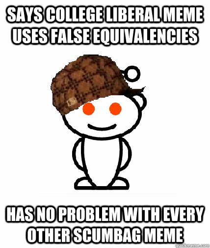 says college liberal meme uses false equivalencies  has no problem with every other scumbag meme - says college liberal meme uses false equivalencies  has no problem with every other scumbag meme  Scumbag Reddit