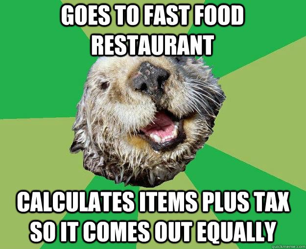 Goes to fast food restaurant Calculates items plus tax so it comes out equally  OCD Otter