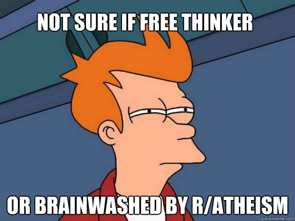 Not sure if free thinker Or brainwashed by r/atheism  Futurama Fry