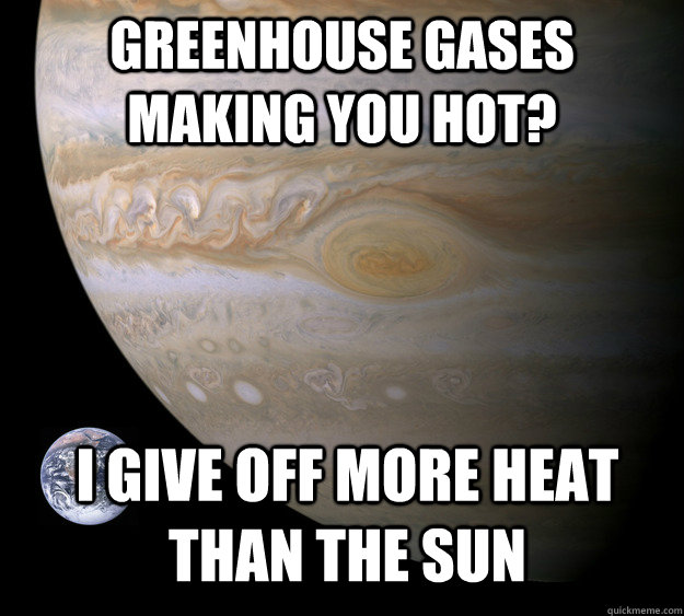 Greenhouse Gases making you hot? I give off more heat than the sun - Greenhouse Gases making you hot? I give off more heat than the sun  Condescending Jupiter