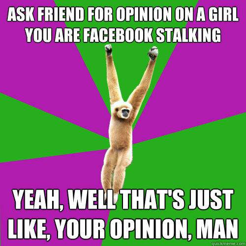 Ask friend for opinion on a girl you are facebook stalking Yeah, well that's just like, your opinion, man - Ask friend for opinion on a girl you are facebook stalking Yeah, well that's just like, your opinion, man  Over-used quote gibbon