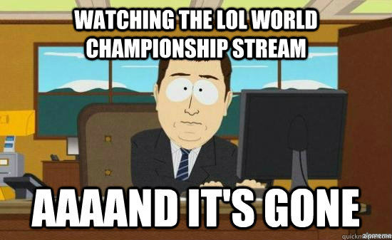 Watching the LOL world Championship stream AAAAND It's GONE  aaaand its gone