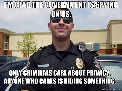I'm glad the government is spying on us. Only criminals care about privacy. Anyone who cares is hiding something. - I'm glad the government is spying on us. Only criminals care about privacy. Anyone who cares is hiding something.  Scumbag Cop
