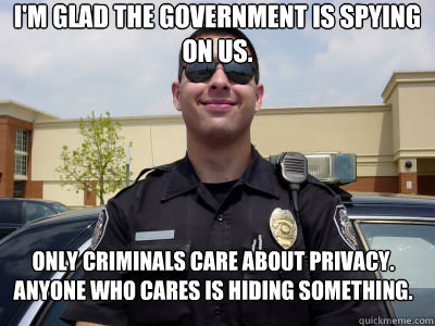 I'm glad the government is spying on us. Only criminals care about privacy. Anyone who cares is hiding something.  Scumbag Cop
