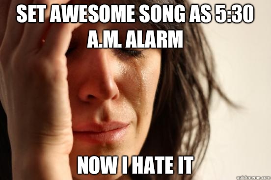 Set awesome song as 5:30 A.M. alarm Now I hate it  First World Problems