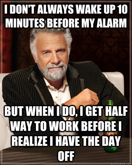 I don't always wake up 10 minutes before my alarm but when I do, i get half way to work before i realize i have the day off   The Most Interesting Man In The World