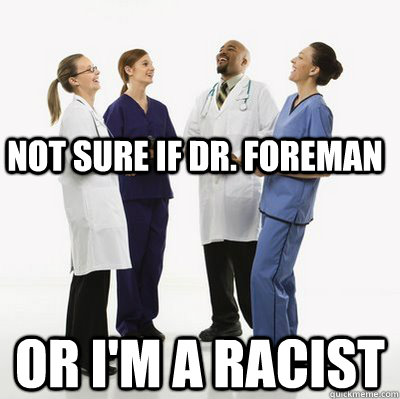Not sure if Dr. foreman Or I'm a racist  Douchebag Dentists