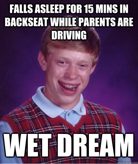 Falls asleep for 15 mins in backseat while parents are driving Wet dream  Bad Luck Brian