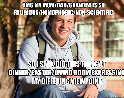 omg my mom/dad/grandpa is so religious/homophobic/non-scientific so i said/did this thing at dinner/easter/living room expressing my differing viewpoint - omg my mom/dad/grandpa is so religious/homophobic/non-scientific so i said/did this thing at dinner/easter/living room expressing my differing viewpoint  College Freshman