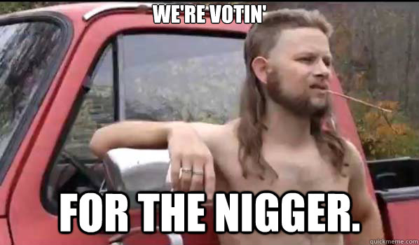 We're Votin' for the nigger.  Almost Politically Correct Redneck