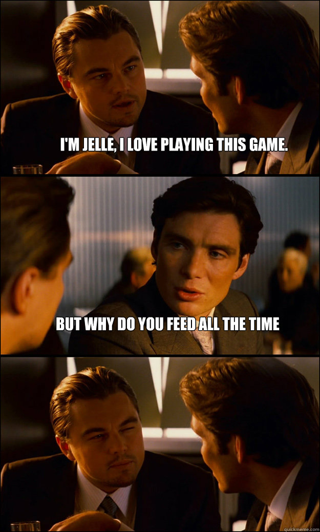 I'm Jelle, I love playing this game. But why do you feed all the time   Inception