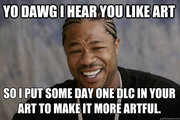 YO DAWG I HEAR YOU LIKE ART SO I PUT SOME DAY ONE DLC IN YOUR ART TO MAKE IT MORE ARTFUL. - YO DAWG I HEAR YOU LIKE ART SO I PUT SOME DAY ONE DLC IN YOUR ART TO MAKE IT MORE ARTFUL.  Xzibit meme