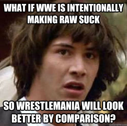 What if wwe is intentionally making raw suck  So wrestlemania will look better by comparison?  - What if wwe is intentionally making raw suck  So wrestlemania will look better by comparison?   conspiracy keanu