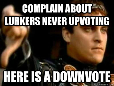 complain about lurkers never upvoting here is a downvote  Downvoting Roman