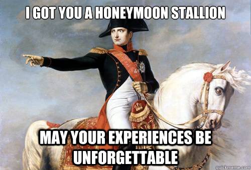I got you a honeymoon stallion May your experiences be unforgettable - I got you a honeymoon stallion May your experiences be unforgettable  Smarmy Napoleon