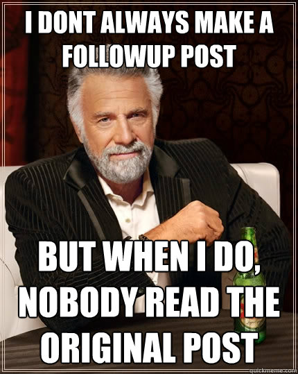 I dont always make a followup post But when i do, nobody read the original post  The Most Interesting Man In The World