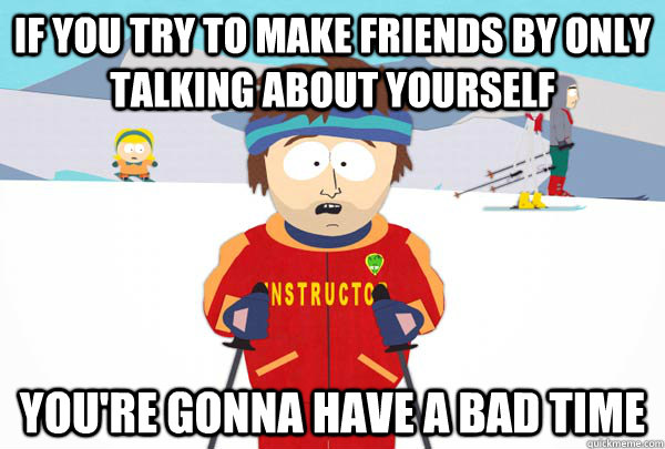 If you try to make friends by only talking about yourself You're gonna have a bad time  Super Cool Ski Instructor
