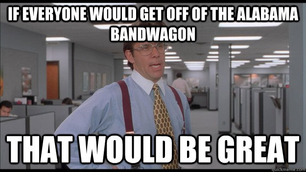 if everyone would get off of the alabama bandwagon That would be great - if everyone would get off of the alabama bandwagon That would be great  Office Space Lumbergh HD