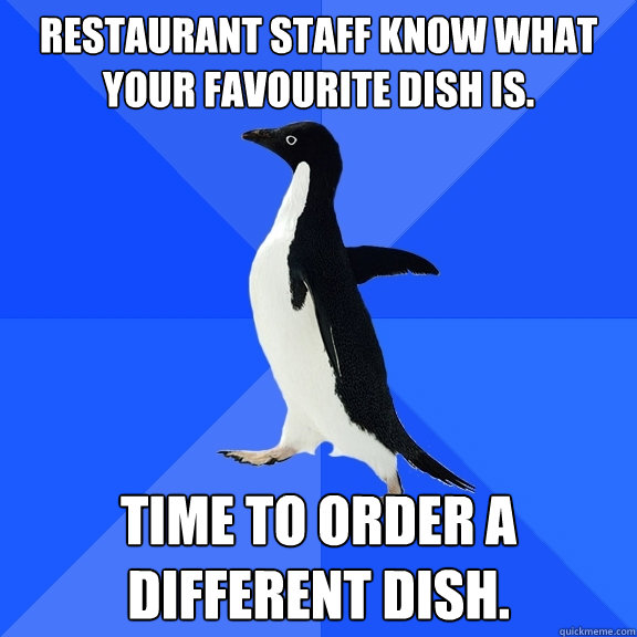 Restaurant staff know what your favourite dish is. Time to order a different dish.  Socially Awkward Penguin