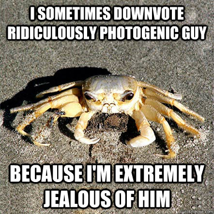 I sometimes downvote Ridiculously photogenic guy Because i'm extremely jealous of him - I sometimes downvote Ridiculously photogenic guy Because i'm extremely jealous of him  Confession Crab