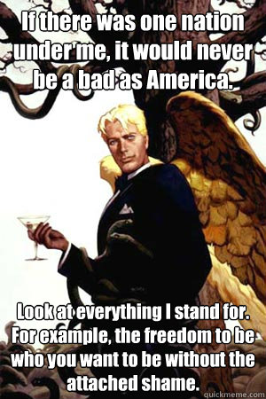 If there was one nation under me, it would never be a bad as America. Look at everything I stand for. For example, the freedom to be who you want to be without the attached shame.   Good Guy Lucifer