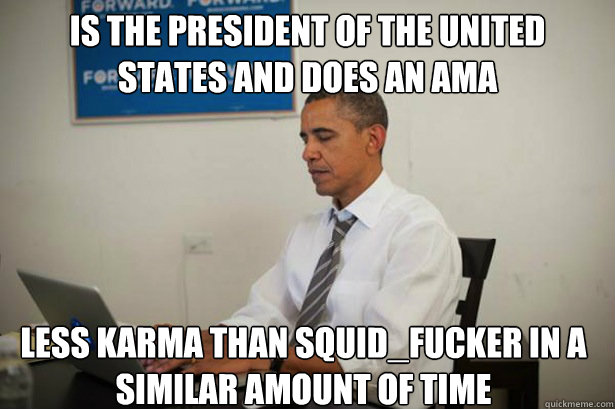 Is the president of the UNited states and does an AMA Less karma than squid_fucker in a similar amount of time - Is the president of the UNited states and does an AMA Less karma than squid_fucker in a similar amount of time  Obama on Reddit
