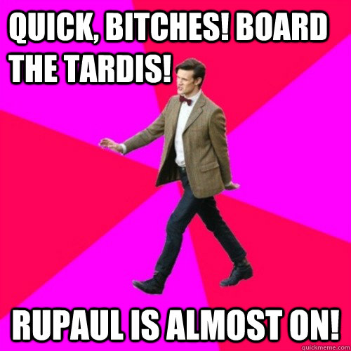 Quick, bitches! board the tardis! RuPaul is almost on! - Quick, bitches! board the tardis! RuPaul is almost on!  Sassy Gay Doctor Who