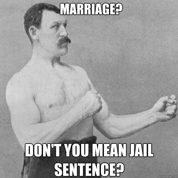 marriage? don't you mean jail sentence?  overly manly man