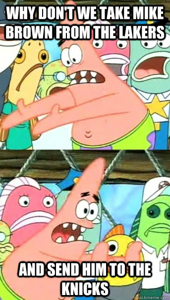 why don't we take mike brown from the lakers and send him to the knicks  Push it somewhere else Patrick