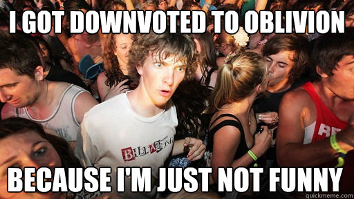 I got downvoted to oblivion because I'm just not funny  Sudden Clarity Clarence