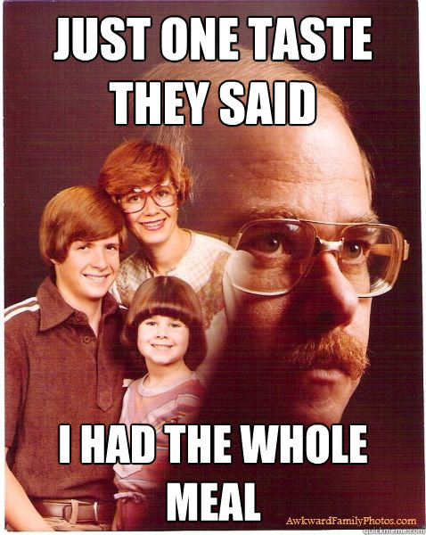 Just one taste they said I had the whole meal  Vengeance Dad