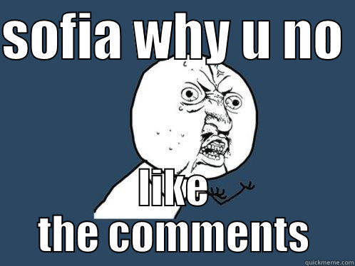 SOFIA WHY U NO  LIKE THE COMMENTS Y U No