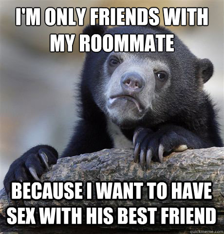I'M ONLY FRIENDS WITH MY ROOMMATE BECAUSE I WANT TO HAVE SEX WITH HIS BEST FRIEND  Confession Bear
