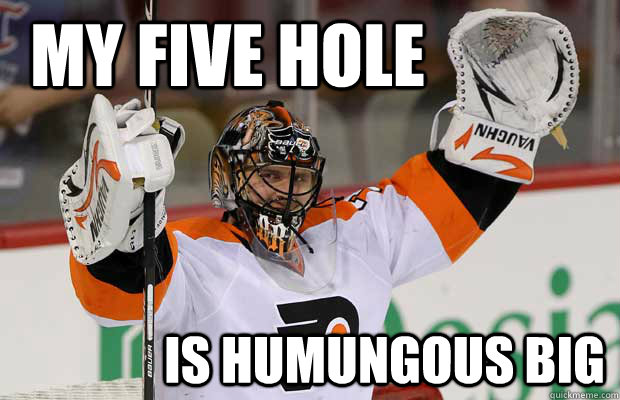 My Five hole    Is Humungous Big   