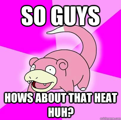 So guys Hows about that heat huh?  Slowpoke