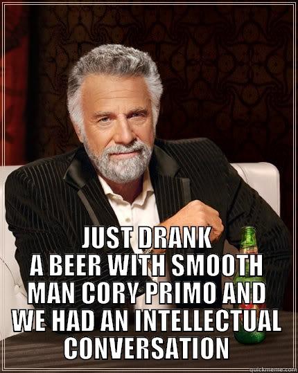  JUST DRANK A BEER WITH SMOOTH MAN CORY PRIMO AND WE HAD AN INTELLECTUAL CONVERSATION The Most Interesting Man In The World