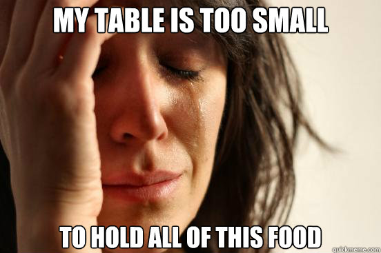 My table is too small To hold all of this food - My table is too small To hold all of this food  First World Problems