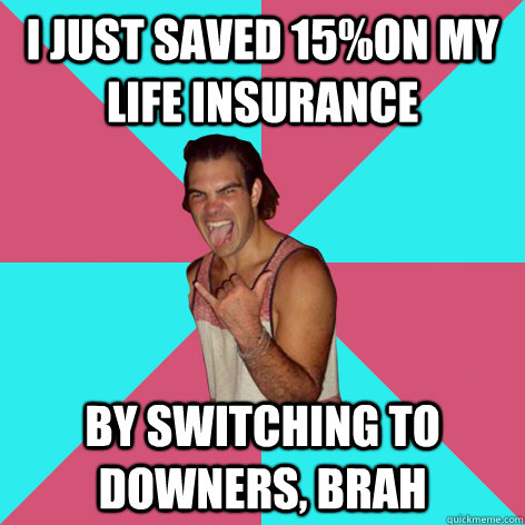 i just saved 15%on my life insurance by switching to downers, brah - i just saved 15%on my life insurance by switching to downers, brah  Knox