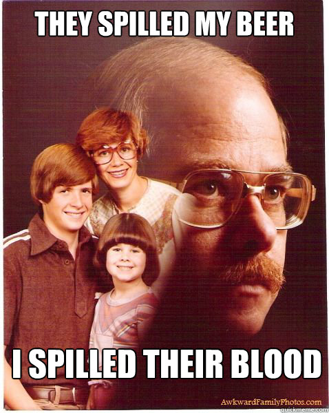 they spilled my beer I spilled their blood  Vengeance Dad