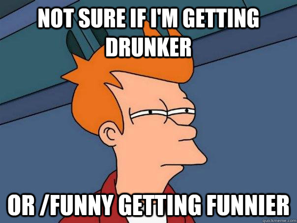 not sure if i'm getting drunker or /funny getting funnier  Futurama Fry
