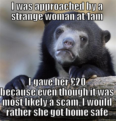 I WAS APPROACHED BY A STRANGE WOMAN AT 1AM I GAVE HER £20 BECAUSE EVEN THOUGH IT WAS MOST LIKELY A SCAM, I WOULD RATHER SHE GOT HOME SAFE Confession Bear