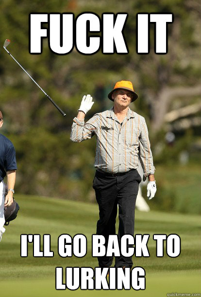 Fuck it i'll go back to lurking   Bill Murray