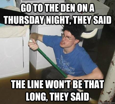 Go to the Den on a Thursday night, they said The line won't be that long, they said  They said