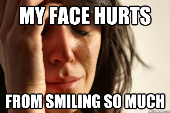 My face hurts From smiling so much  First World Problems