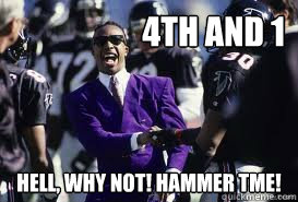 4th and 1 Hell, Why not! Hammer Tme!  