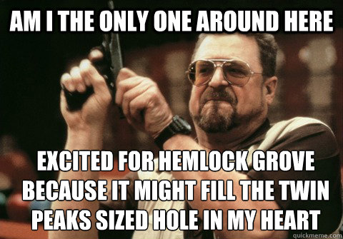Am I the only one around here excited for hemlock grove because it might fill the twin peaks sized hole in my heart - Am I the only one around here excited for hemlock grove because it might fill the twin peaks sized hole in my heart  Am I the only one