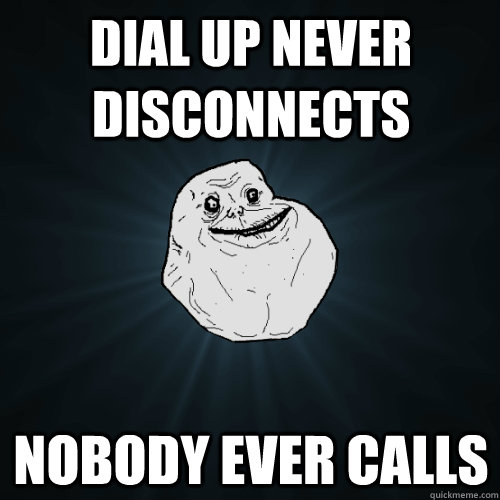 Dial up never disconnects Nobody ever calls  Forever Alone